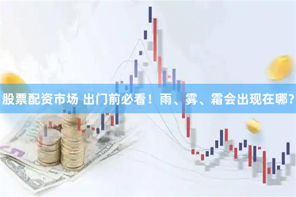股票配资市场 出门前必看！雨、雾、霜会出现在哪？