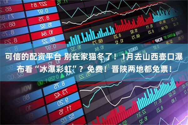 可信的配资平台 别在家猫冬了！1月去山西壶口瀑布看“冰瀑彩虹”？免费！晋陕两地都免票！