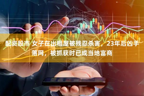 配资股市 女子在出租屋被残忍杀害，23年后凶手落网，被抓获时已成当地富商