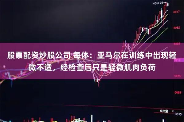 股票配资炒股公司 每体：亚马尔在训练中出现轻微不适，经检查后只是轻微肌肉负荷