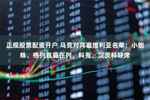 正规股票配资开户 马竞对阵塞维利亚名单：小蜘蛛、格列兹曼在列，科克、汉茨科缺席