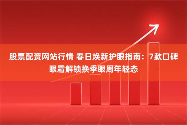股票配资网站行情 春日焕新护眼指南：7款口碑眼霜解锁换季眼周年轻态