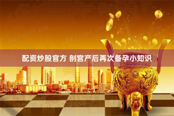 配资炒股官方 剖宫产后再次备孕小知识