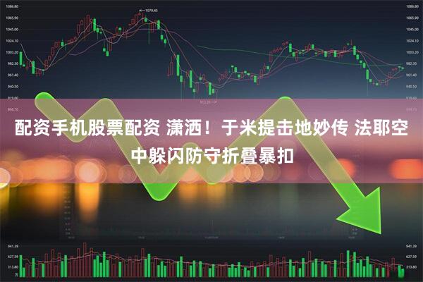 配资手机股票配资 潇洒！于米提击地妙传 法耶空中躲闪防守折叠暴扣