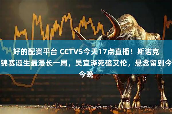 好的配资平台 CCTV5今天17点直播！斯诺克世锦赛诞生最漫长一局，吴宜泽死磕艾伦，悬念留到今晚