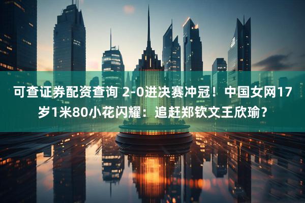 可查证券配资查询 2-0进决赛冲冠！中国女网17岁1米80小花闪耀：追赶郑钦文王欣瑜？