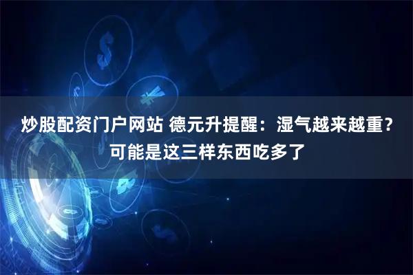 炒股配资门户网站 德元升提醒：湿气越来越重？可能是这三样东西吃多了