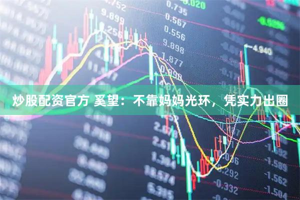 炒股配资官方 奚望：不靠妈妈光环，凭实力出圈