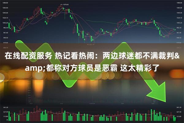 在线配资服务 热记看热闹：两边球迷都不满裁判&都称对方球员是恶霸 这太精彩了
